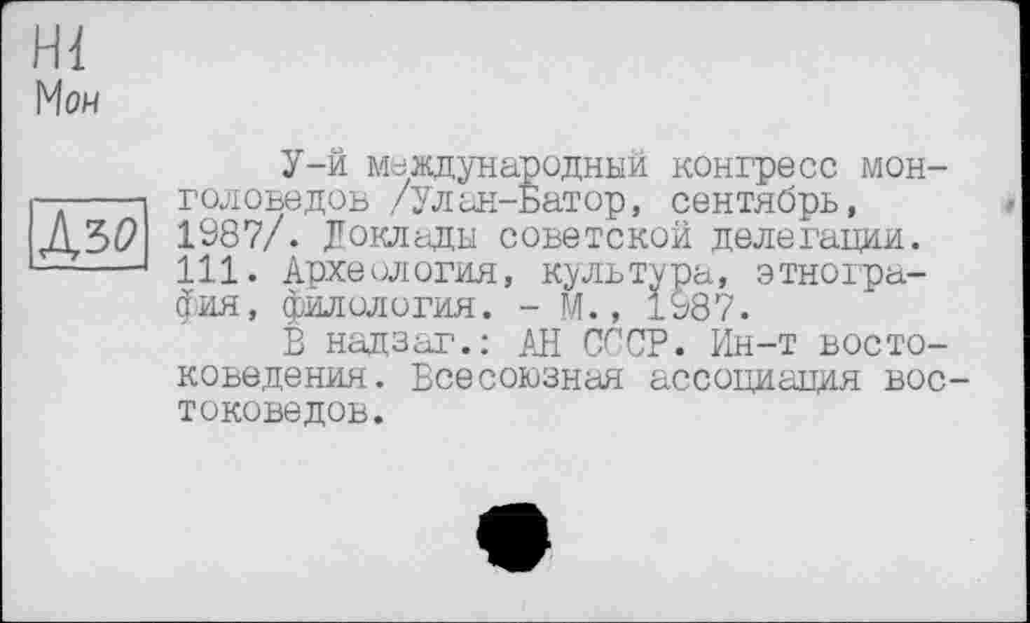 ﻿Hl Мои
Дзо
У-й международный конгресс монголоведов /Улан-Батор, сентябрь, 1987/. Локлады советской делегации. 111. Археология, культура, этнография, филология. - М., 1987.
В надзаг.: АН СССР. Ин-т востоковедения. Всесоюзная ассоциация вое токоведов.